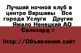 Лучший ночной клуб в центре Варшавы - Все города Услуги » Другие   . Ямало-Ненецкий АО,Салехард г.